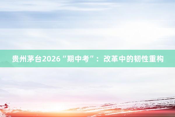 贵州茅台2026“期中考”：改革中的韧性重构