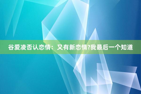 谷爱凌否认恋情：又有新恋情?我最后一个知道