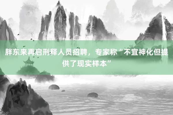 胖东来再启刑释人员招聘，专家称“不宜神化但提供了现实样本”