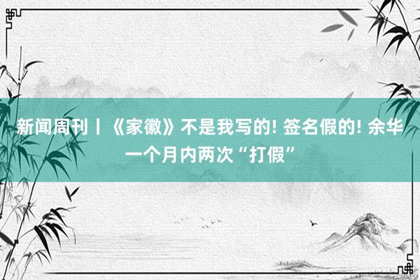 新闻周刊丨《家徽》不是我写的! 签名假的! 余华一个月内两次“打假”