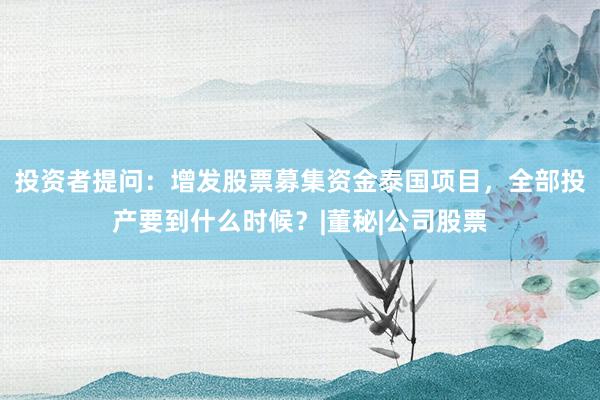 投资者提问：增发股票募集资金泰国项目，全部投产要到什么时候？|董秘|公司股票