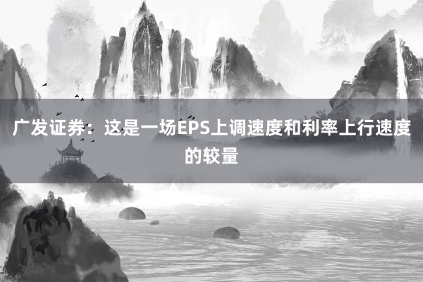广发证券：这是一场EPS上调速度和利率上行速度的较量