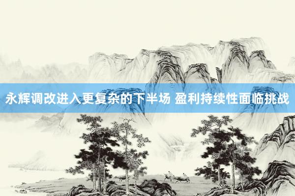 永辉调改进入更复杂的下半场 盈利持续性面临挑战