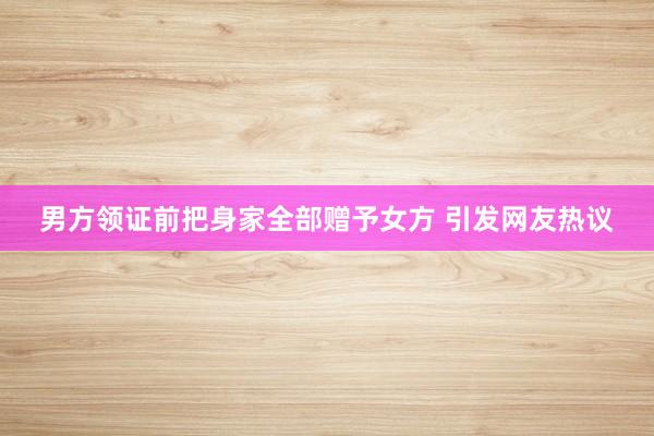 男方领证前把身家全部赠予女方 引发网友热议