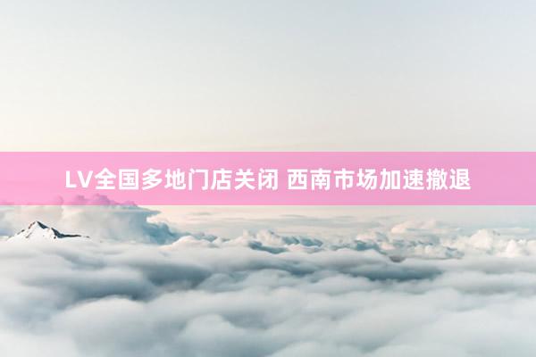 LV全国多地门店关闭 西南市场加速撤退