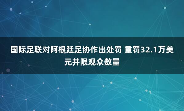 国际足联对阿根廷足协作出处罚 重罚32.1万美元并限观众数量
