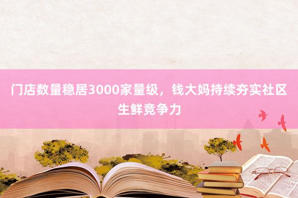 门店数量稳居3000家量级，钱大妈持续夯实社区生鲜竞争力
