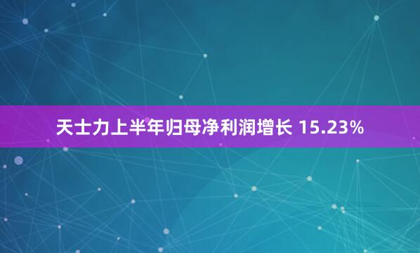 天士力上半年归母净利润增长 15.23%