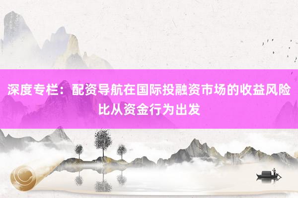 深度专栏：配资导航在国际投融资市场的收益风险比从资金行为出发