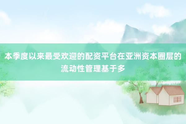 本季度以来最受欢迎的配资平台在亚洲资本圈层的流动性管理基于多