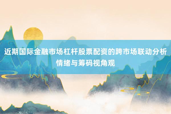 近期国际金融市场杠杆股票配资的跨市场联动分析情绪与筹码视角观