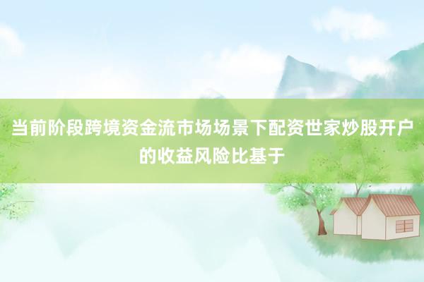 当前阶段跨境资金流市场场景下配资世家炒股开户的收益风险比基于