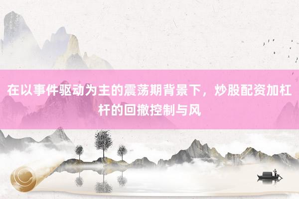 在以事件驱动为主的震荡期背景下，炒股配资加杠杆的回撤控制与风