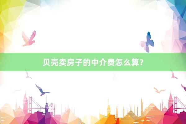 贝壳卖房子的中介费怎么算？