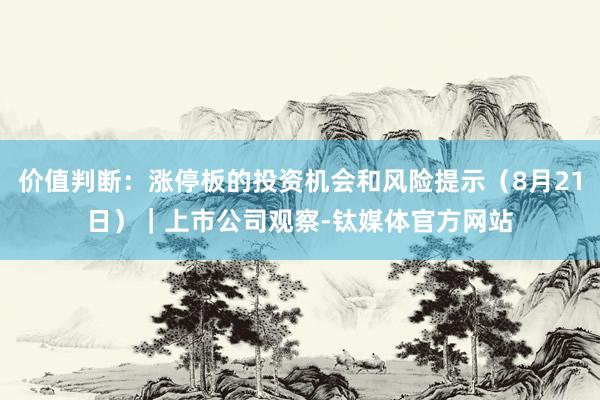 价值判断：涨停板的投资机会和风险提示（8月21日）｜上市公司观察-钛媒体官方网站