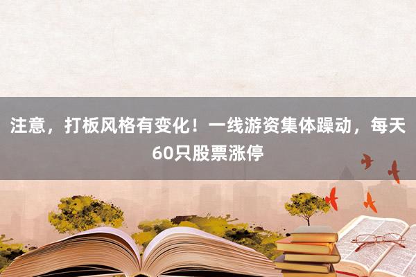 注意，打板风格有变化！一线游资集体躁动，每天60只股票涨停