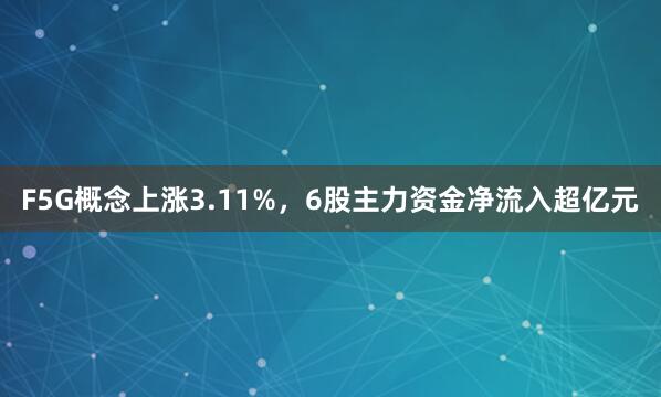 F5G概念上涨3.11%，6股主力资金净流入超亿元