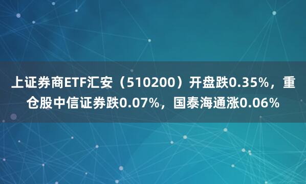 上证券商ETF汇安（510200）开盘跌0.35%，重仓股中信证券跌0.07%，国泰海通涨0.06%