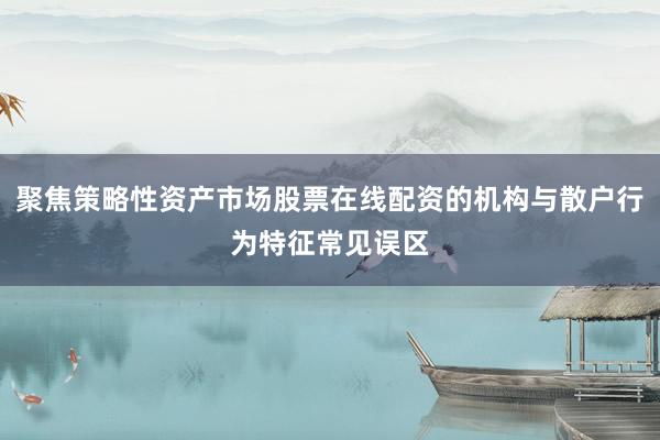 聚焦策略性资产市场股票在线配资的机构与散户行为特征常见误区