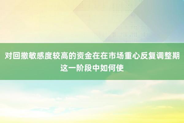 对回撤敏感度较高的资金在在市场重心反复调整期这一阶段中如何使