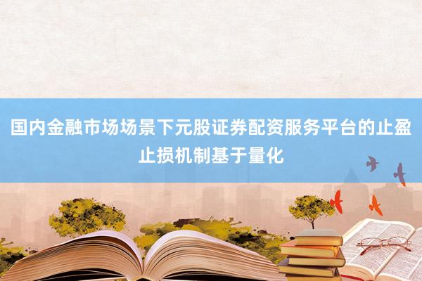 国内金融市场场景下元股证券配资服务平台的止盈止损机制基于量化