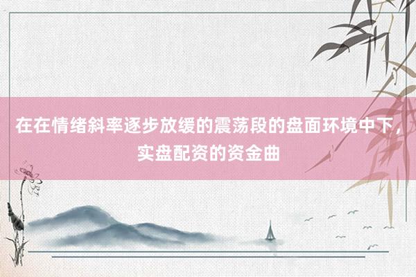 在在情绪斜率逐步放缓的震荡段的盘面环境中下，实盘配资的资金曲