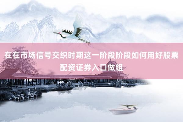 在在市场信号交织时期这一阶段阶段如何用好股票配资证券入口做组