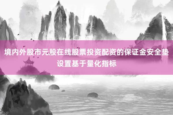 境内外股市元股在线股票投资配资的保证金安全垫设置基于量化指标