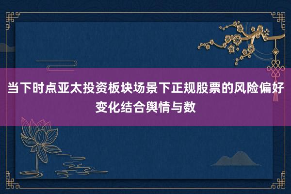 当下时点亚太投资板块场景下正规股票的风险偏好变化结合舆情与数