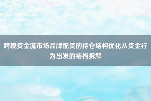 跨境资金流市场品牌配资的持仓结构优化从资金行为出发的结构拆解