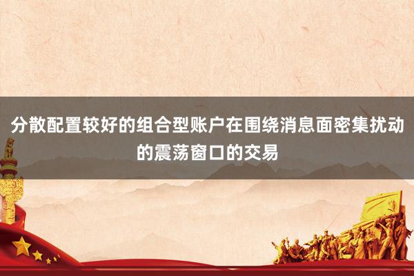 分散配置较好的组合型账户在围绕消息面密集扰动的震荡窗口的交易