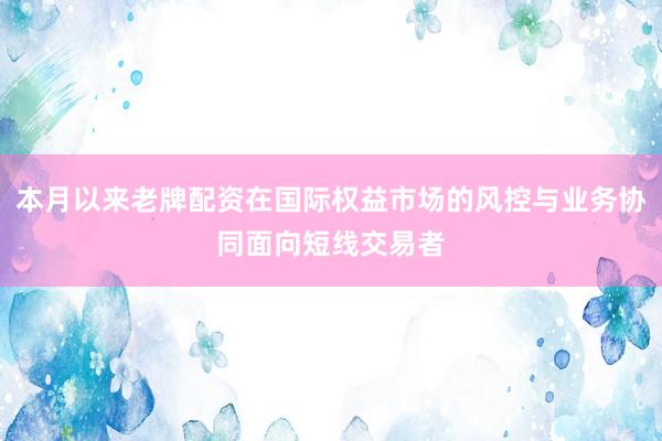 本月以来老牌配资在国际权益市场的风控与业务协同面向短线交易者