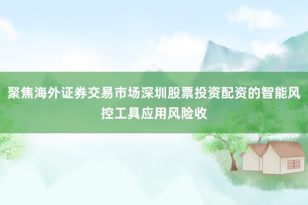 聚焦海外证券交易市场深圳股票投资配资的智能风控工具应用风险收