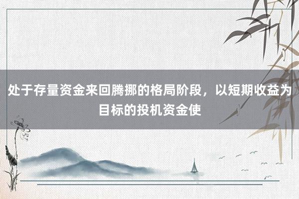 处于存量资金来回腾挪的格局阶段,以短期收益为目标的投机资金使