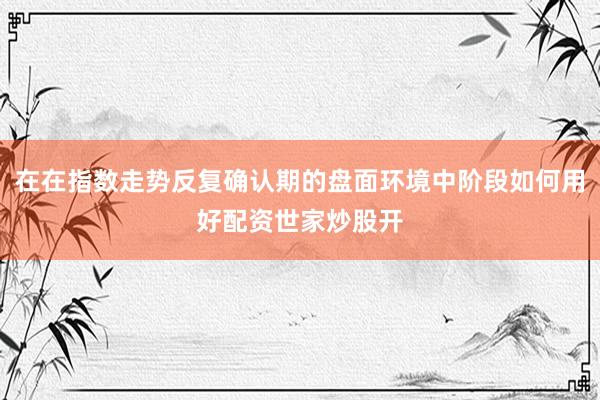 在在指数走势反复确认期的盘面环境中阶段如何用好配资世家炒股开