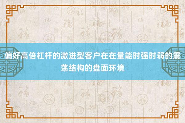 偏好高倍杠杆的激进型客户在在量能时强时弱的震荡结构的盘面环境