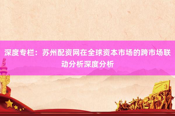 深度专栏:苏州配资网在全球资本市场的跨市场联动分析深度分析
