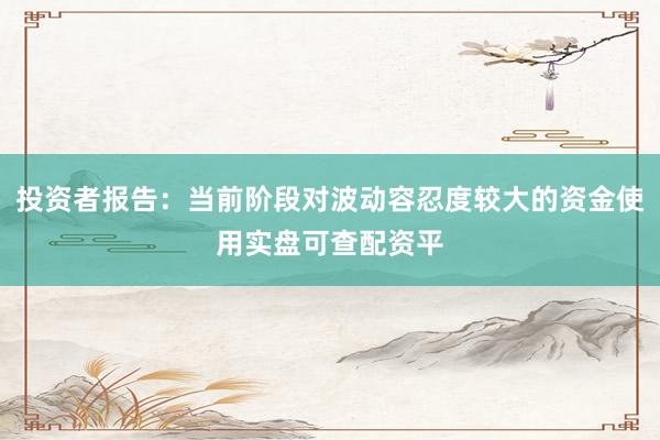 投资者报告：当前阶段对波动容忍度较大的资金使用实盘可查配资平