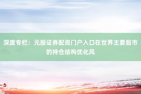 深度专栏：元股证券配资门户入口在世界主要股市的持仓结构优化风