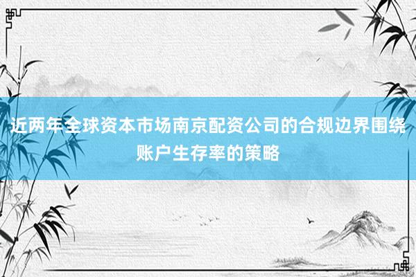 近两年全球资本市场南京配资公司的合规边界围绕账户生存率的策略