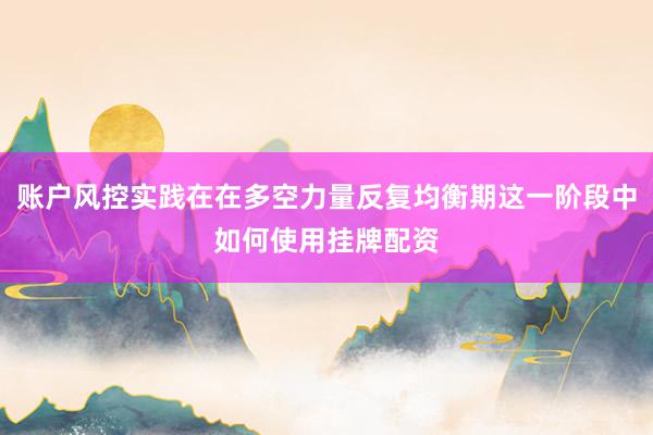 账户风控实践在在多空力量反复均衡期这一阶段中如何使用挂牌配资