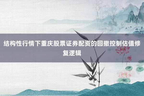 结构性行情下重庆股票证券配资的回撤控制估值修复逻辑
