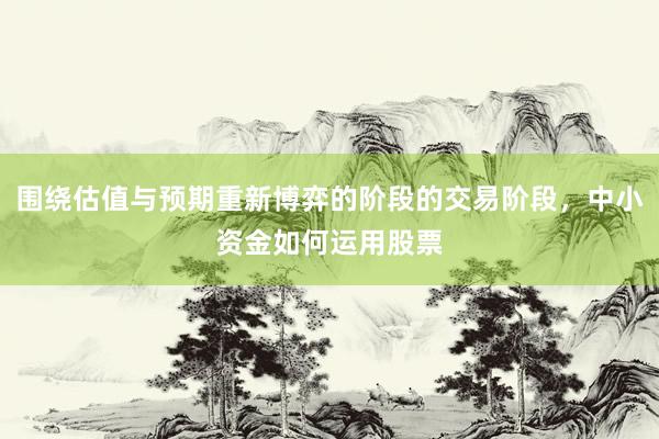围绕估值与预期重新博弈的阶段的交易阶段,中小资金如何运用股票