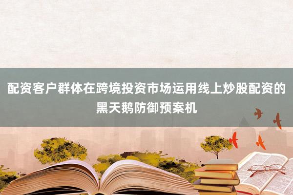 配资客户群体在跨境投资市场运用线上炒股配资的黑天鹅防御预案机
