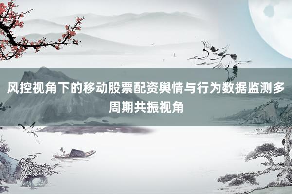 风控视角下的移动股票配资舆情与行为数据监测多周期共振视角