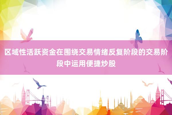 区域性活跃资金在围绕交易情绪反复阶段的交易阶段中运用便捷炒股