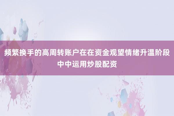 频繁换手的高周转账户在在资金观望情绪升温阶段中中运用炒股配资