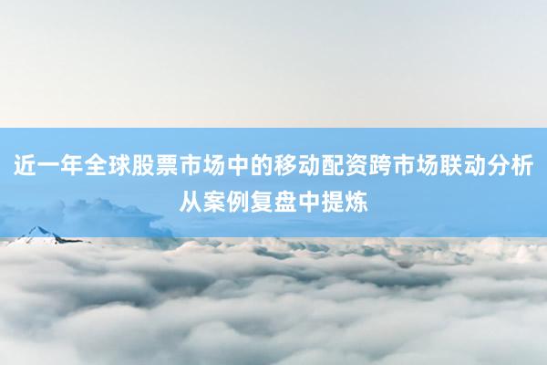 近一年全球股票市场中的移动配资跨市场联动分析从案例复盘中提炼