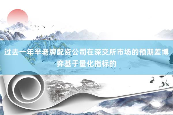 过去一年半老牌配资公司在深交所市场的预期差博弈基于量化指标的