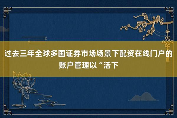 过去三年全球多国证券市场场景下配资在线门户的账户管理以“活下